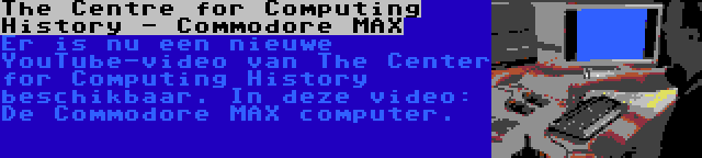 The Centre for Computing History - Commodore MAX | Er is nu een nieuwe YouTube-video van The Center for Computing History beschikbaar. In deze video: De Commodore MAX computer.