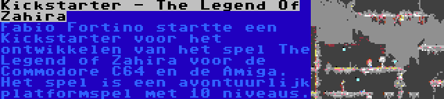 Kickstarter - The Legend Of Zahira | Fabio Fortino startte een Kickstarter voor het ontwikkelen van het spel The Legend of Zahira voor de Commodore C64 en de Amiga. Het spel is een avontuurlijk platformspel met 10 niveaus.