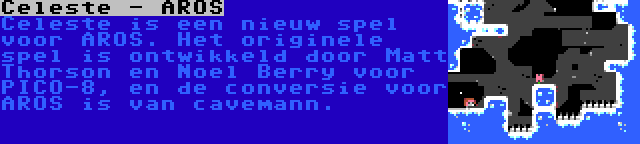 Celeste - AROS | Celeste is een nieuw spel voor AROS. Het originele spel is ontwikkeld door Matt Thorson en Noel Berry voor PICO-8, en de conversie voor AROS is van cavemann.