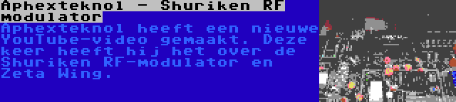Aphexteknol - Shuriken RF modulator | Aphexteknol heeft een nieuwe YouTube-video gemaakt. Deze keer heeft hij het over de Shuriken RF-modulator en Zeta Wing.