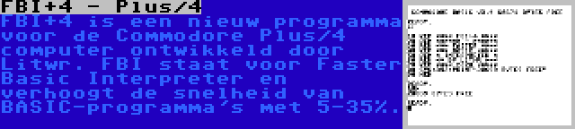 FBI+4 - Plus/4 | FBI+4 is een nieuw programma voor de Commodore Plus/4 computer ontwikkeld door Litwr. FBI staat voor Faster Basic Interpreter en verhoogt de snelheid van BASIC-programma's met 5-35%.