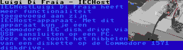 Luigi Di Fraia - IECHost | IECHostLuigi Di Fraia heeft meer functionaliteit toegevoegd aan zijn IECHost-apparaat. Met dit apparaat kun je een Commodore IEC disk drive via USB aansluiten op een PC. Deze keer toont het nibbelen van een diskette op de Commodore 1571 diskdrive.