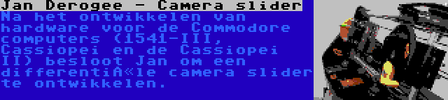 Jan Derogee - Camera slider | Na het ontwikkelen van hardware voor de Commodore computers (1541-III, Cassiopei en de Cassiopei II) besloot Jan om een differentiële camera slider te ontwikkelen.