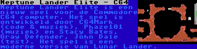 Neptune Lander Elite - C64 | Neptune Lander Elite is een nieuw spel voor de Commodore C64 computer. Het spel is ontwikkeld door C64Mark (code & muziek), Phaze101 (muziek) en Stacy Bates, Gray Defender, John Dale (test). Het spel is een moderne versie van Lunar Lander.