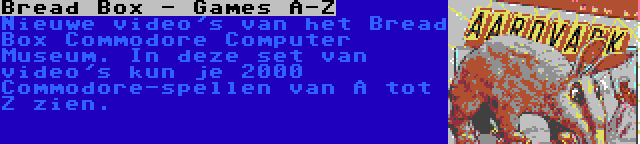 Bread Box - Games A-Z | Nieuwe video's van het Bread Box Commodore Computer Museum. In deze set van video's kun je 2000 Commodore-spellen van A tot Z zien.