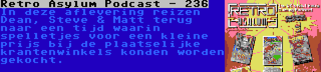 Retro Asylum Podcast - 236 | In deze aflevering reizen Dean, Steve & Matt terug naar een tijd waarin spelletjes voor een kleine prijs bij de plaatselijke krantenwinkels konden worden gekocht.