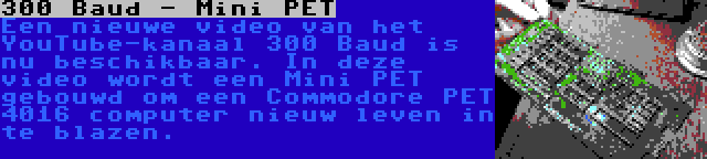 300 Baud - Mini PET | Een nieuwe video van het YouTube-kanaal 300 Baud is nu beschikbaar. In deze video wordt een Mini PET gebouwd om een Commodore PET 4016 computer nieuw leven in te blazen.