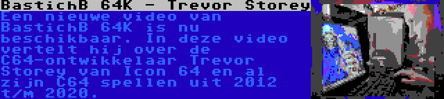 BastichB 64K - Trevor Storey | Een nieuwe video van BastichB 64K is nu beschikbaar. In deze video vertelt hij over de C64-ontwikkelaar Trevor Storey van Icon 64 en al zijn C64 spellen uit 2012 t/m 2020.