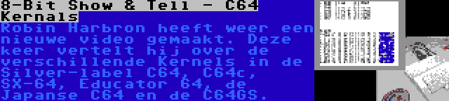 8-Bit Show & Tell - C64 Kernals | Robin Harbron heeft weer een nieuwe video gemaakt. Deze keer vertelt hij over de verschillende Kernels in de Silver-label C64, C64c, SX-64, Educator 64, de Japanse C64 en de C64GS.