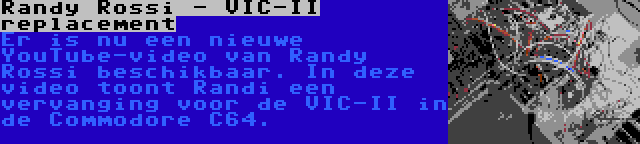 Randy Rossi - VIC-II replacement | Er is nu een nieuwe YouTube-video van Randy Rossi beschikbaar. In deze video toont Randi een vervanging voor de VIC-II in de Commodore C64.