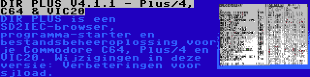 DIR PLUS V4.1.1 - Plus/4, C64 & VIC20 | DIR PLUS is een SD2IEC-browser, programma-starter en bestandsbeheeroplossing voor je Commodore C64, Plus/4 en VIC20. Wijzigingen in deze versie: Verbeteringen voor sjload.