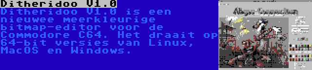 Ditheridoo V1.0 | Ditheridoo V1.0 is een nieuwee meerkleurige bitmap-editor voor de Commodore C64. Het draait op 64-bit versies van Linux, MacOS en Windows.