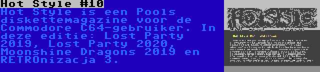 Hot Style #10 | Hot Style is een Pools diskettemagazine voor de Commodore C64-gebruiker. In deze editie: Lost Party 2019, Lost Party 2020, Moonshine Dragons 2019 en RETROnizacja 3.