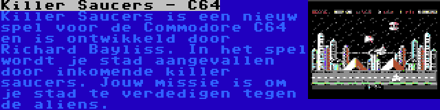 Killer Saucers - C64 | Killer Saucers is een nieuw spel voor de Commodore C64 en is ontwikkeld door Richard Bayliss. In het spel wordt je stad aangevallen door inkomende killer saucers. Jouw missie is om je stad te verdedigen tegen de aliens.