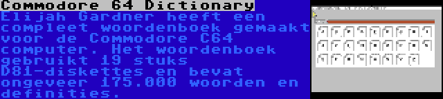 Commodore 64 Dictionary | Elijah Gardner heeft een compleet woordenboek gemaakt voor de Commodore C64 computer. Het woordenboek gebruikt 19 stuks D81-diskettes en bevat ongeveer 175.000 woorden en definities.