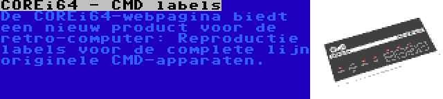 COREi64 - CMD labels | De COREi64-webpagina biedt een nieuw product voor de retro-computer: Reproductie labels voor de complete lijn originele CMD-apparaten.