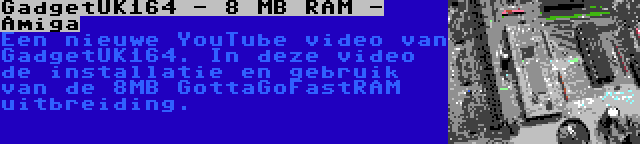 GadgetUK164 - 8 MB RAM - Amiga | Een nieuwe YouTube video van GadgetUK164. In deze video de installatie en gebruik van de 8MB GottaGoFastRAM uitbreiding.