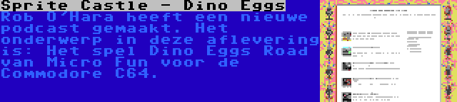 Sprite Castle - Dino Eggs | Rob O'Hara heeft een nieuwe podcast gemaakt. Het onderwerp in deze aflevering is: Het spel Dino Eggs Road van Micro Fun voor de Commodore C64.