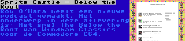 Sprite Castle - Below the Root | Rob O'Hara heeft een nieuwe podcast gemaakt. Het onderwerp in deze aflevering is: Het spel The Below the Root van Windham Classics voor de Commodore C64.