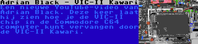 Adrian Black - VIC-II Kawari | Een nieuwe YouTube-video van Adrian Black. Deze keer laat hij zien hoe je de VIC-II chip in de Commodore C64 computer kunt vervangen door de VIC-II Kawari.