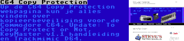 C64 Copy Protection | Op de C64 Copy Protection webpagina kun je alles vinden over kopieerbeveiliging voor de Commodore C64. Update: To Copy Protect or Not, KeyMaster v1.1 handleiding en Trackmimic D64.