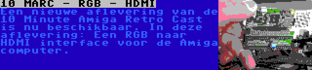 10 MARC - RGB - HDMI | Een nieuwe aflevering van de 10 Minute Amiga Retro Cast is nu beschikbaar. In deze aflevering: Een RGB naar HDMI interface voor de Amiga computer.