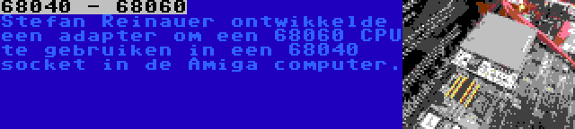 68040 - 68060 | Stefan Reinauer ontwikkelde een adapter om een 68060 CPU te gebruiken in een 68040 socket in de Amiga computer.