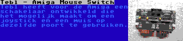 Tebl - Amiga Mouse Switch | Tebl heeft voor de Amiga een schakelaar ontwikkeld die het mogelijk maakt om een joystick en een muis op dezelfde poort te gebruiken.