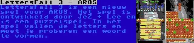 LettersFall 3 - AROS | LettersFall 3 is een nieuw spel voor AROS. Het spel is ontwikkeld door JeZ + Lee en is een puzzelspel. In het spel vallen de letters en moet je proberen een woord te vormen.