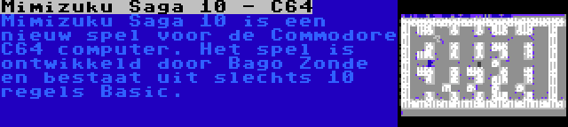 Mimizuku Saga 10 - C64 | Mimizuku Saga 10 is een nieuw spel voor de Commodore C64 computer. Het spel is ontwikkeld door Bago Zonde en bestaat uit slechts 10 regels Basic.