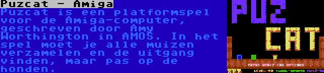 Puzcat - Amiga | Puzcat is een platformspel voor de Amiga-computer, geschreven door Amy Worthington in AMOS. In het spel moet je alle muizen verzamelen en de uitgang vinden, maar pas op de honden.