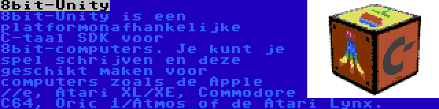 8bit-Unity | 8bit-Unity is een platformonafhankelijke C-taal SDK voor 8bit-computers. Je kunt je spel schrijven en deze geschikt maken voor computers zoals de Apple //e, Atari XL/XE, Commodore C64, Oric 1/Atmos of de Atari Lynx.