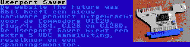 Userport Saver | De website The Future was 8bit heeft een nieuw hardware product uitgebracht voor de Commodore VIC20, Plus/4, C64, C128 en C128D. De Userport Saver biedt een extra 5 VDC aansluiting, resetknop en een spanningsmonitor.