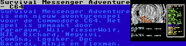 Survival Messenger Adventure - C64 | Survival Messenger Adventure is een nieuw avonturenspel voor de Commodore C64. Het spel is gemaakt door Pararaum, Wil, fieserWolf, HJE, Richard, Neyvivi, ComSha, Logiker, Doc Bacardi, Ninja en Flexman.