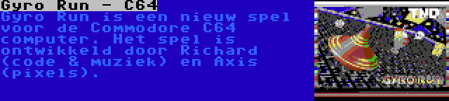 Gyro Run - C64 | Gyro Run is een nieuw spel voor de Commodore C64 computer. Het spel is ontwikkeld door Richard (code & muziek) en Axis (pixels).