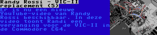 Randy Rossi - VIC-II replacement (5) | Er is nu een nieuwe YouTube-video van Randy Rossi beschikbaar. In deze video toont Randi een vervanging voor de VIC-II in de Commodore C64.