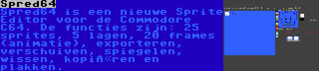 Spred64 | Spred64 is een nieuwe Sprite Editor voor de Commodore C64. De functies zijn: 25 sprites, 5 lagen, 20 frames (animatie), exporteren, verschuiven, spiegelen, wissen, kopiëren en plakken.