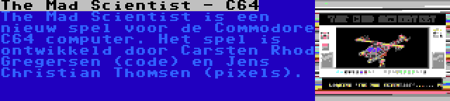 The Mad Scientist - C64 | The Mad Scientist is een nieuw spel voor de Commodore C64 computer. Het spel is ontwikkeld door Carsten Rhod Gregersen (code) en Jens Christian Thomsen (pixels).