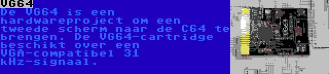 VG64 | De VG64 is een hardwareproject om een tweede scherm naar de C64 te brengen. De VG64-cartridge beschikt over een VGA-compatibel 31 kHz-signaal.