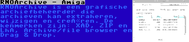 RNOArchive - Amiga | RNOArchive is een grafische archiefbeheerder die archieven kan extraheren, wijzigen en creëren. De kenmerken zijn: XAD, ZIP en LhA, Archive/file browser en Drag & Drop.