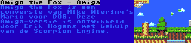 Amigo the Fox - Amiga | Amigo the Fox is een conversie van Mike Wiering's Mario voor DOS. Deze Amiga-versie is ontwikkeld door Erik Hogans met behulp van de Scorpion Engine.