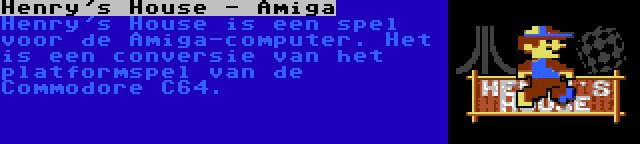 Henry's House - Amiga | Henry's House is een spel voor de Amiga-computer. Het is een conversie van het platformspel van de Commodore C64.