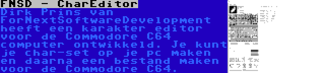 FNSD - CharEditor | Dirk Prins van ForNextSoftwareDevelopment heeft een karakter editor voor de Commodore C64 computer ontwikkeld. Je kunt je char-set op je pc maken en daarna een bestand maken voor de Commodore C64.