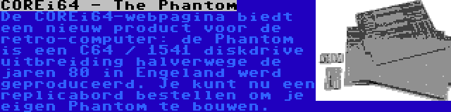 COREi64 - The Phantom | De COREi64-webpagina biedt een nieuw product voor de retro-computer: de Phantom is een C64 / 1541 diskdrive uitbreiding halverwege de jaren 80 in Engeland werd geproduceerd. Je kunt nu een replicabord bestellen om je eigen Phantom te bouwen.