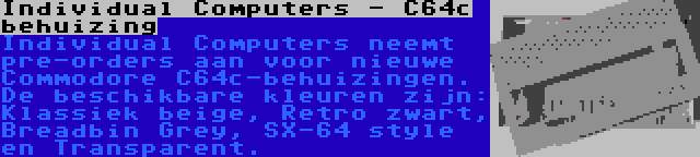 Individual Computers - C64c behuizing | Individual Computers neemt pre-orders aan voor nieuwe Commodore C64c-behuizingen. De beschikbare kleuren zijn: Klassiek beige, Retro zwart, Breadbin Grey, SX-64 style en Transparent.