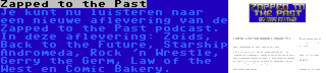 Zapped to the Past | Je kunt nu luisteren naar een nieuwe aflevering van de Zapped to the Past podcast. In deze aflevering: Zoids, Back to the Future, Starship Andromeda, Rock 'n Wrestle, Gerry the Germ, Law of the West en Comic Bakery.