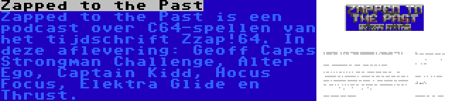 Zapped to the Past | Zapped to the Past is een podcast over C64-spellen van het tijdschrift Zzap!64. In deze aflevering: Geoff Capes Strongman Challenge, Alter Ego, Captain Kidd, Hocus Focus, Elektra Glide en Thrust.