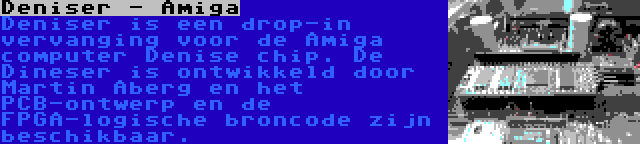 Deniser - Amiga | Deniser is een drop-in vervanging voor de Amiga computer Denise chip. De Dineser is ontwikkeld door Martin Åberg en het PCB-ontwerp en de FPGA-logische broncode zijn beschikbaar.