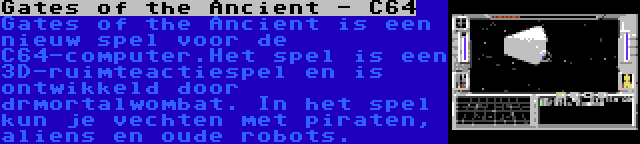 Gates of the Ancient - C64 | Gates of the Ancient is een nieuw spel voor de C64-computer.Het spel is een 3D-ruimteactiespel en is ontwikkeld door drmortalwombat. In het spel kun je vechten met piraten, aliens en oude robots.