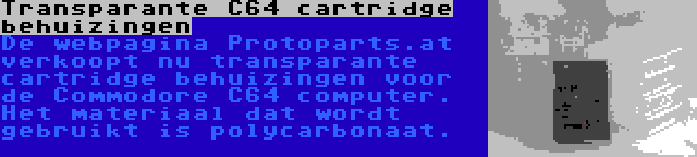 Transparante C64 cartridge behuizingen | De webpagina Protoparts.at verkoopt nu transparante cartridge behuizingen voor de Commodore C64 computer. Het materiaal dat wordt gebruikt is polycarbonaat.